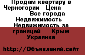 Продам квартиру в Черногории › Цена ­ 7 800 000 - Все города Недвижимость » Недвижимость за границей   . Крым,Украинка